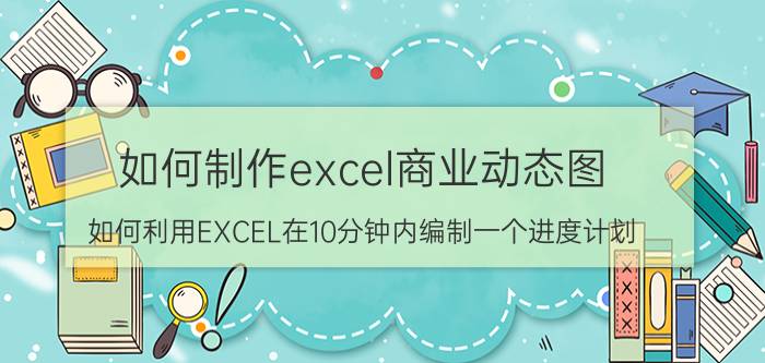 如何制作excel商业动态图 如何利用EXCEL在10分钟内编制一个进度计划？